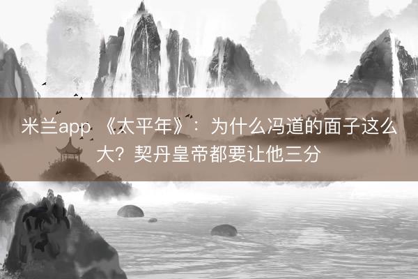 米兰app 《太平年》：为什么冯道的面子这么大？契丹皇帝都要让他三分