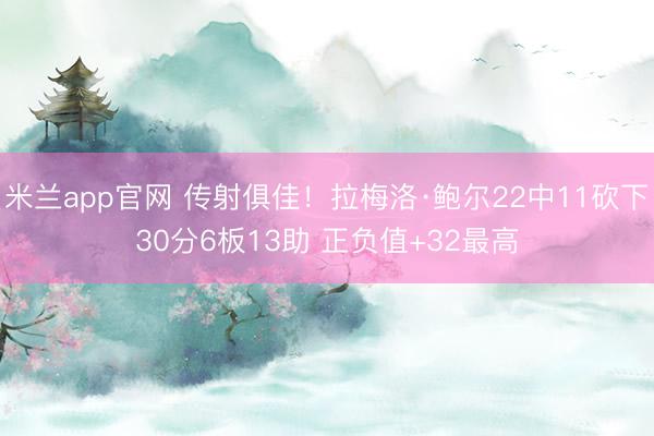 米兰app官网 传射俱佳！拉梅洛·鲍尔22中11砍下30分6板13助 正负值+32最高