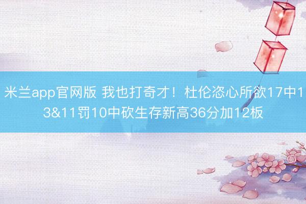 米兰app官网版 我也打奇才！杜伦恣心所欲17中13&11罚10中砍生存新高36分加12板