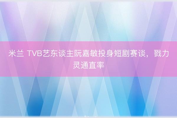 米兰 TVB艺东谈主阮嘉敏投身短剧赛谈，戮力灵通直率