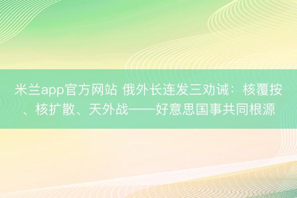 米兰app官方网站 俄外长连发三劝诫：核覆按、核扩散、天外战——好意思国事共同根源