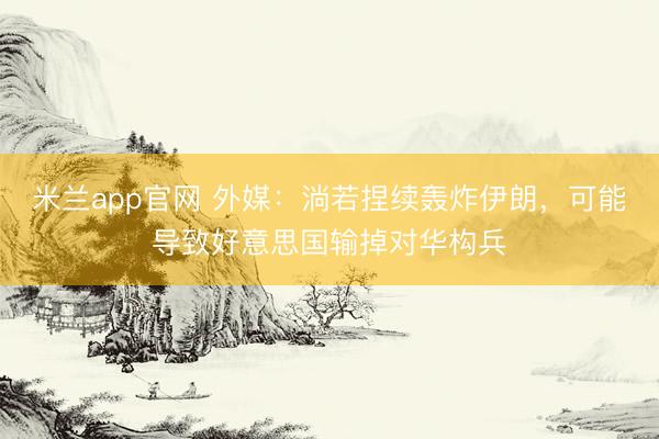 米兰app官网 外媒：淌若捏续轰炸伊朗，可能导致好意思国输掉对华构兵