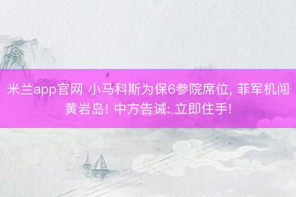 米兰app官网 小马科斯为保6参院席位, 菲军机闯黄岩岛! 中方告诫: 立即住手!