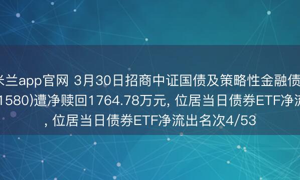 米兰app官网 3月30日招商中证国债及策略性金融债0-3年ETF(511580)遭净赎回1764.78万元, 位居当日债券ETF净流出名次4/53