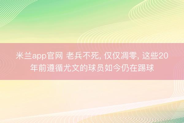 米兰app官网 老兵不死, 仅仅凋零, 这些20年前遵循尤文的球员如今仍在踢球