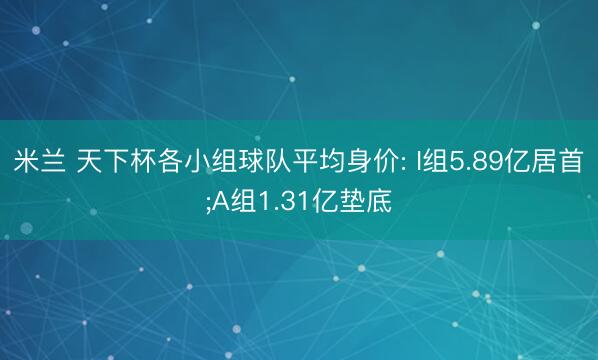 米兰 天下杯各小组球队平均身价: I组5.89亿居首;A组1.31亿垫底