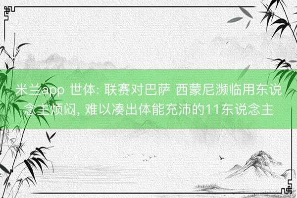 米兰app 世体: 联赛对巴萨 西蒙尼濒临用东说念主烦闷, 难以凑出体能充沛的11东说念主