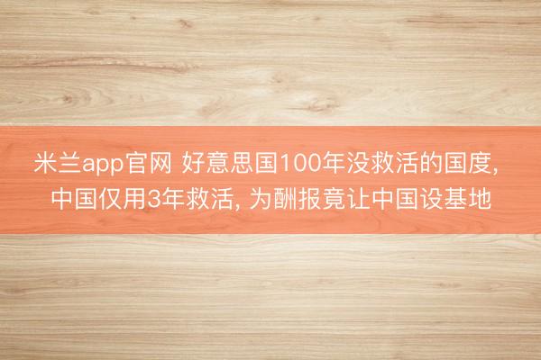米兰app官网 好意思国100年没救活的国度, 中国仅用3年救活, 为酬报竟让中国设基地
