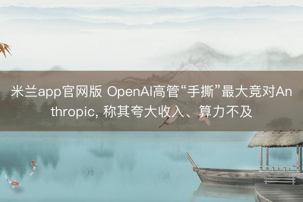 米兰app官网版 OpenAI高管“手撕”最大竞对Anthropic, 称其夸大收入、算力不及