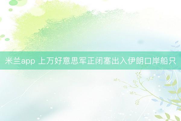 米兰app 上万好意思军正闭塞出入伊朗口岸船只