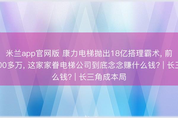 米兰app官网版 康力电梯抛出18亿搭理霸术, 前期已亏5000多万, 这家家眷电梯公司到底念念赚什么钱? | 长三角成本局