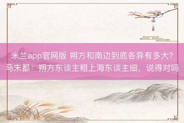 米兰app官网版 朔方和南边到底各异有多大？马未都：朔方东谈主粗上海东谈主细，说得对吗