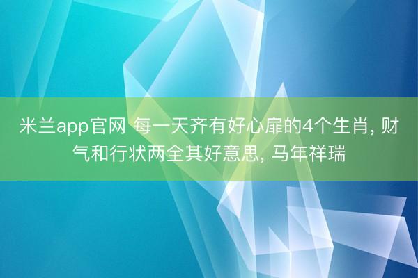 米兰app官网 每一天齐有好心扉的4个生肖, 财气和行状两全其好意思, 马年祥瑞