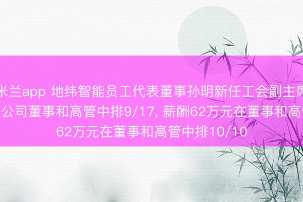 米兰app 地纬智能员工代表董事孙明新任工会副主席, 年事54岁在公司董事和高管中排9/17, 薪酬62万元在董事和高管中排10/10