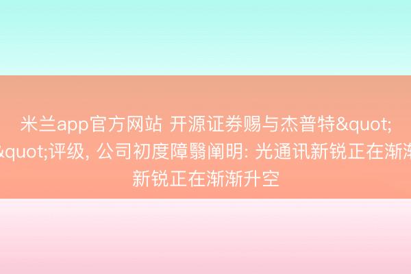 米兰app官方网站 开源证券赐与杰普特"买入"评级, 公司初度障翳阐明: 光通讯新锐正在渐渐升空