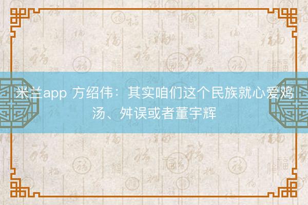 米兰app 方绍伟：其实咱们这个民族就心爱鸡汤、舛误或者董宇辉
