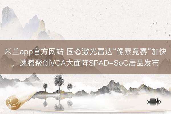 米兰app官方网站 固态激光雷达“像素竞赛”加快，速腾聚创VGA大面阵SPAD-SoC居品发布