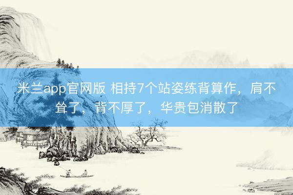米兰app官网版 相持7个站姿练背算作，肩不耸了，背不厚了，华贵包消散了