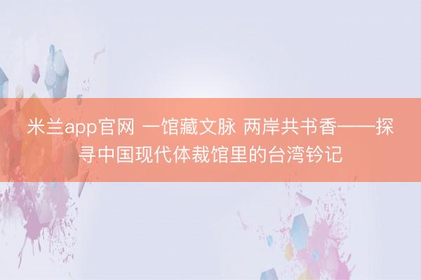 米兰app官网 一馆藏文脉 两岸共书香——探寻中国现代体裁馆里的台湾钤记