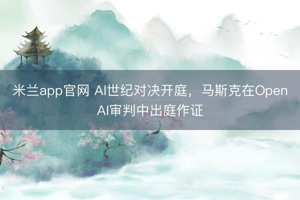 米兰app官网 AI世纪对决开庭，马斯克在OpenAI审判中出庭作证