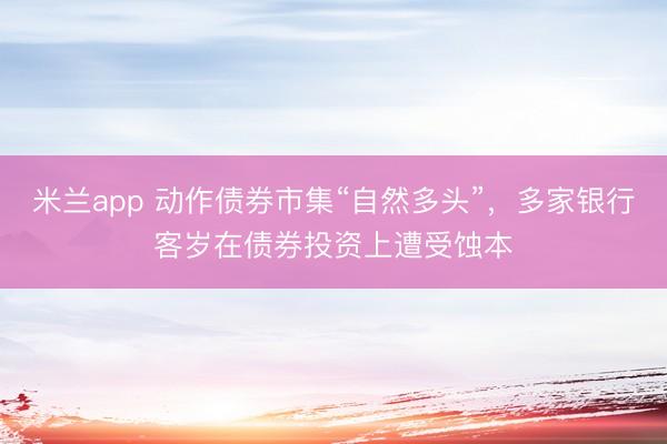 米兰app 动作债券市集“自然多头”，多家银行客岁在债券投资上遭受蚀本