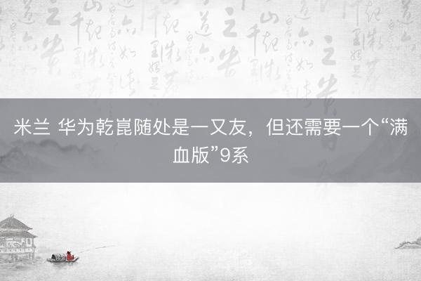 米兰 华为乾崑随处是一又友，但还需要一个“满血版”9系