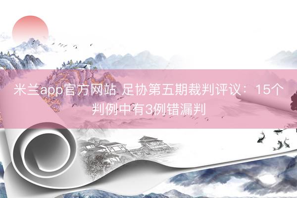 米兰app官方网站 足协第五期裁判评议：15个判例中有3例错漏判