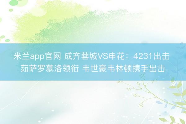 米兰app官网 成齐蓉城VS申花：4231出击 茹萨罗慕洛领衔 韦世豪韦林顿携手出击