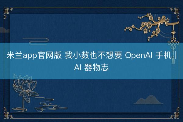 米兰app官网版 我小数也不想要 OpenAI 手机｜AI 器物志