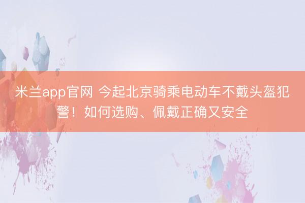 米兰app官网 今起北京骑乘电动车不戴头盔犯警！如何选购、佩戴正确又安全