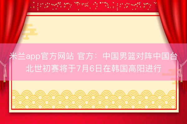 米兰app官方网站 官方：中国男篮对阵中国台北世初赛将于7月6日在韩国高阳进行