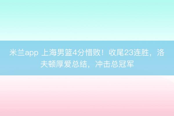 米兰app 上海男篮4分惜败！收尾23连胜，洛夫顿厚爱总结，冲击总冠军