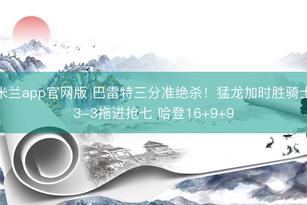 米兰app官网版 巴雷特三分准绝杀！猛龙加时胜骑士3-3拖进抢七 哈登16+9+9