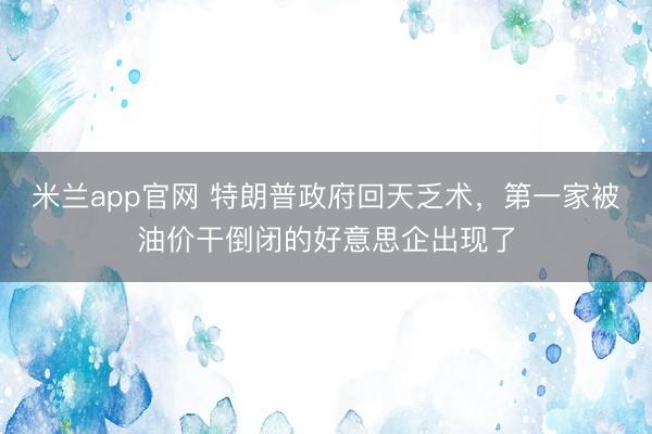 米兰app官网 特朗普政府回天乏术，第一家被油价干倒闭的好意思企出现了
